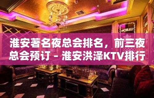 淮安著名夜总会排名，前三夜总会预订 – 淮安洪泽KTV排行