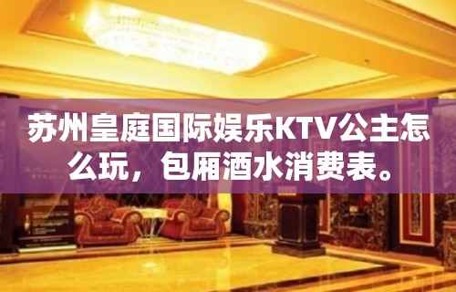 苏州皇庭国际娱乐KTV公主怎么玩，包厢酒水消费表。