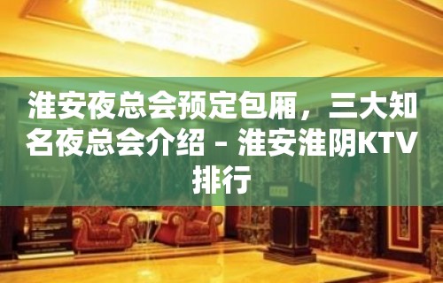 淮安夜总会预定包厢，三大知名夜总会介绍 – 淮安淮阴KTV排行