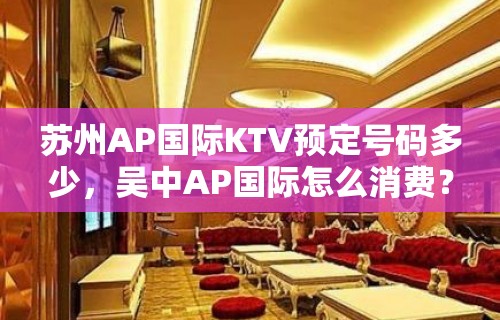 苏州AP国际KTV预定号码多少，吴中AP国际怎么消费？