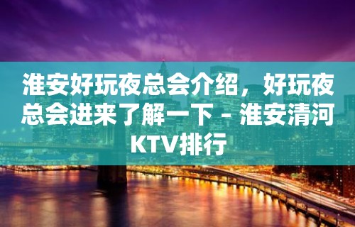 淮安好玩夜总会介绍，好玩夜总会进来了解一下 – 淮安清河KTV排行