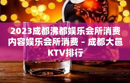 2023成都沸都娱乐会所消费内容娱乐会所消费 – 成都大邑KTV排行