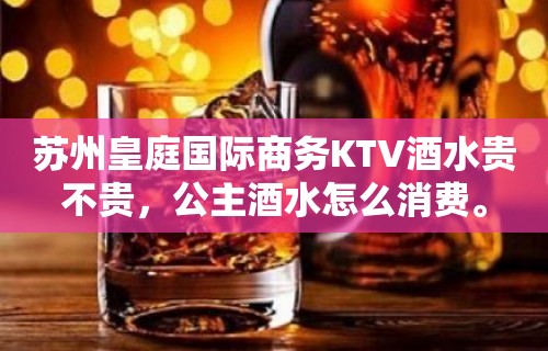 苏州皇庭国际商务KTV酒水贵不贵，公主酒水怎么消费。