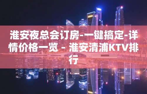 淮安夜总会订房-一键搞定-详情价格一览 – 淮安清浦KTV排行