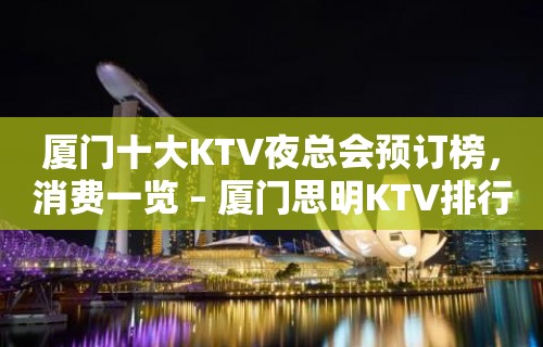 厦门十大KTV夜总会预订榜，消费一览 – 厦门思明KTV排行