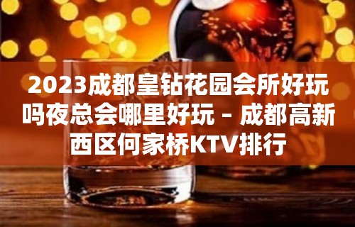 2023成都皇钻花园会所好玩吗夜总会哪里好玩 – 成都高新西区何家桥KTV排行