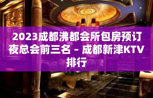 2023成都沸都会所包房预订夜总会前三名 – 成都新津KTV排行