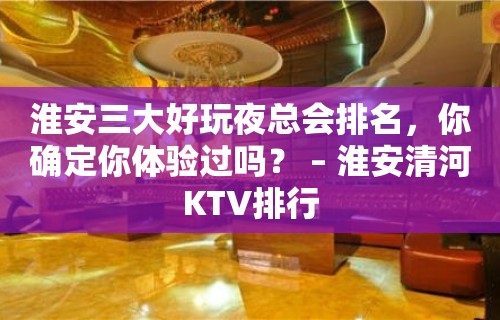 淮安三大好玩夜总会排名，你确定你体验过吗？ – 淮安清河KTV排行