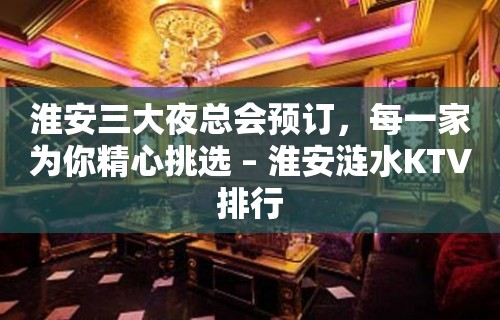 淮安三大夜总会预订，每一家为你精心挑选 – 淮安涟水KTV排行