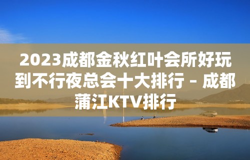 2023成都金秋红叶会所好玩到不行夜总会十大排行 – 成都蒲江KTV排行