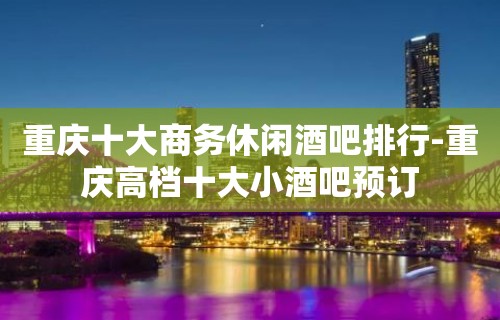 重庆十大商务休闲酒吧排行-重庆高档十大小酒吧预订