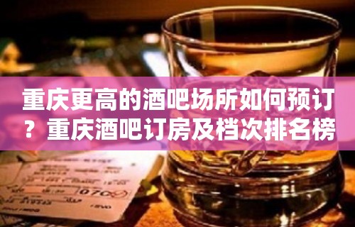 重庆更高的酒吧场所如何预订？重庆酒吧订房及档次排名榜