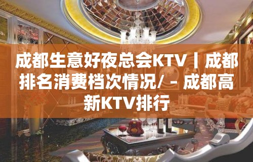 成都生意好夜总会KTV丨成都排名消费档次情况/ – 成都高新KTV排行