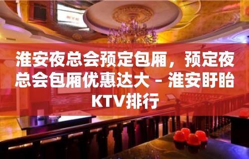 淮安夜总会预定包厢，预定夜总会包厢优惠达大 – 淮安盱眙KTV排行