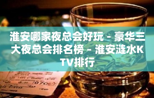 淮安哪家夜总会好玩－豪华三大夜总会排名榜 – 淮安涟水KTV排行