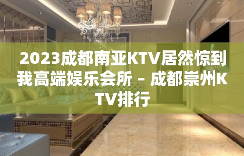 2023成都南亚KTV居然惊到我高端娱乐会所 – 成都崇州KTV排行