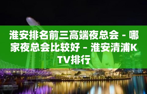 淮安排名前三高端夜总会－哪家夜总会比较好 – 淮安清浦KTV排行