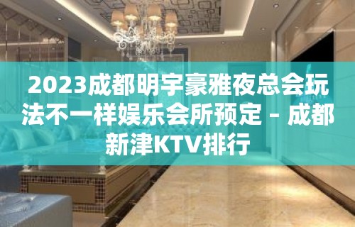 2023成都明宇豪雅夜总会玩法不一样娱乐会所预定 – 成都新津KTV排行