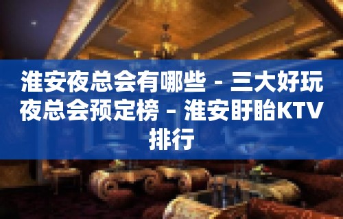 淮安夜总会有哪些－三大好玩夜总会预定榜 – 淮安盱眙KTV排行