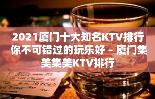 2021厦门十大知名KTV排行 你不可错过的玩乐好 – 厦门集美集美KTV排行