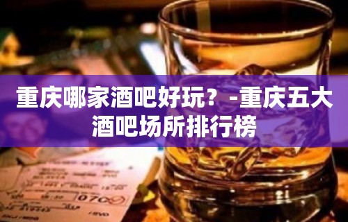 重庆哪家酒吧好玩？-重庆五大酒吧场所排行榜