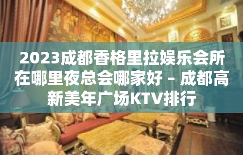 2023成都香格里拉娱乐会所在哪里夜总会哪家好 – 成都高新美年广场KTV排行