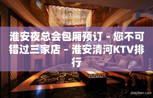 淮安夜总会包厢预订－您不可错过三家店 – 淮安清河KTV排行