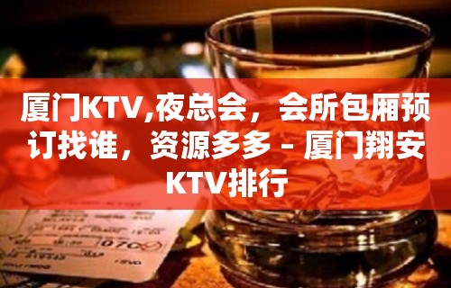 厦门KTV,夜总会，会所包厢预订找谁，资源多多 – 厦门翔安KTV排行