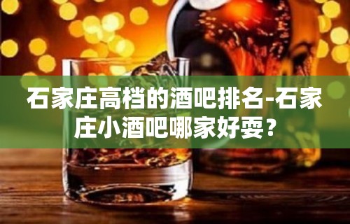 石家庄高档的酒吧排名-石家庄小酒吧哪家好耍？