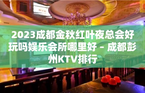 2023成都金秋红叶夜总会好玩吗娱乐会所哪里好 – 成都彭州KTV排行