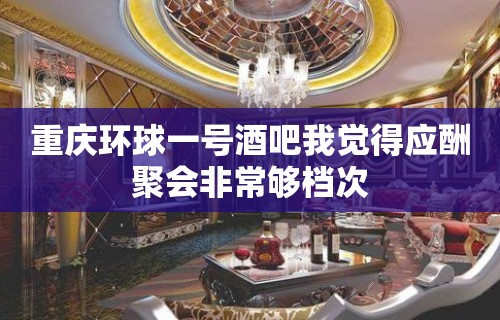 重庆环球一号酒吧我觉得应酬聚会非常够档次