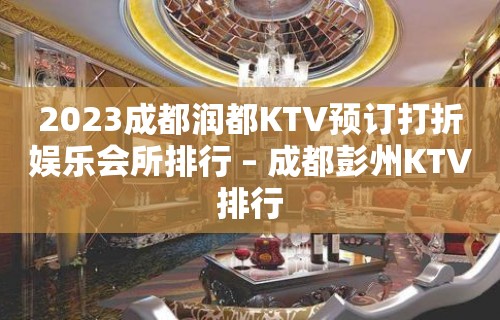 2023成都润都KTV预订打折娱乐会所排行 – 成都彭州KTV排行