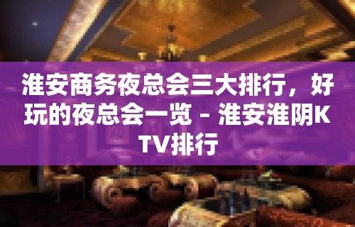 淮安商务夜总会三大排行，好玩的夜总会一览 – 淮安淮阴KTV排行