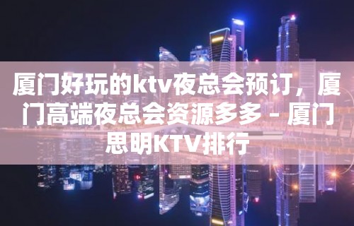 厦门好玩的ktv夜总会预订，厦门高端夜总会资源多多 – 厦门思明KTV排行