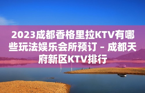 2023成都香格里拉KTV有哪些玩法娱乐会所预订 – 成都天府新区KTV排行