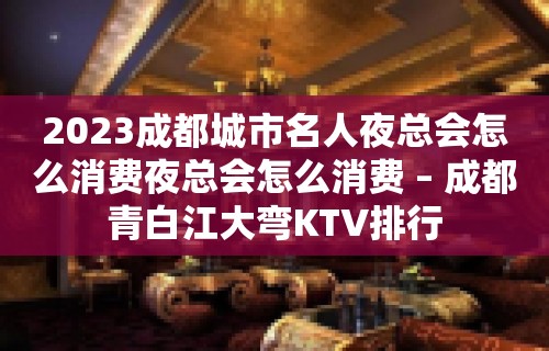 2023成都城市名人夜总会怎么消费夜总会怎么消费 – 成都青白江大弯KTV排行