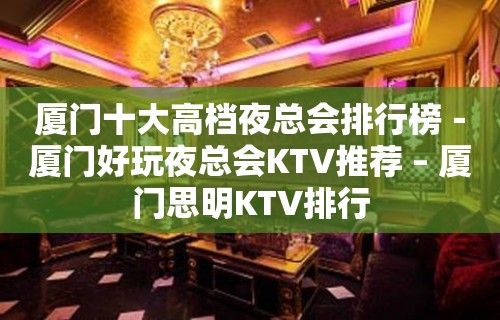 厦门十大高档夜总会排行榜－厦门好玩夜总会KTV推荐 – 厦门思明KTV排行