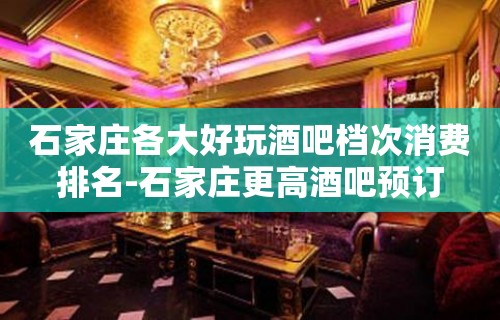 石家庄各大好玩酒吧档次消费排名-石家庄更高酒吧预订