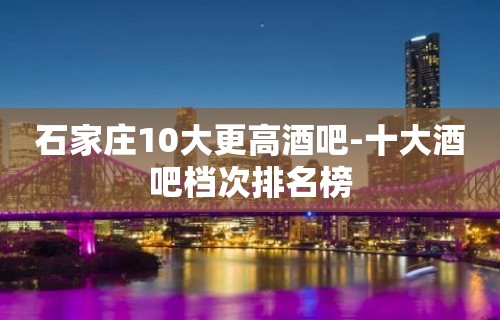 石家庄10大更高酒吧-十大酒吧档次排名榜