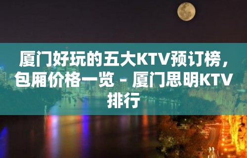 厦门好玩的五大KTV预订榜，包厢价格一览 – 厦门思明KTV排行