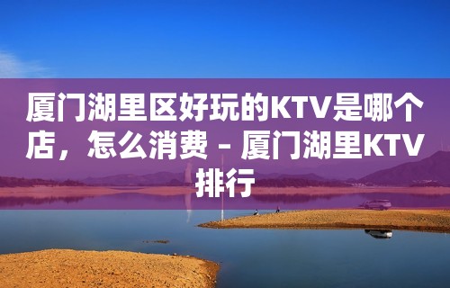 厦门湖里区好玩的KTV是哪个店，怎么消费 – 厦门湖里KTV排行