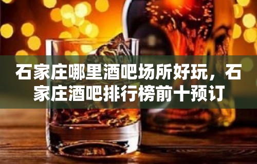 石家庄哪里酒吧场所好玩，石家庄酒吧排行榜前十预订