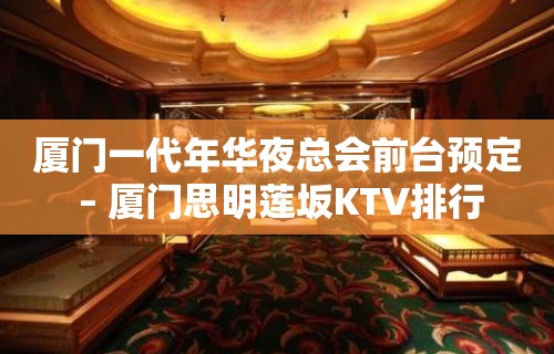 厦门一代年华夜总会前台预定 – 厦门思明莲坂KTV排行