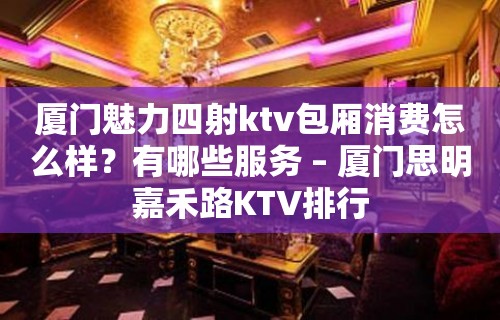 厦门魅力四射ktv包厢消费怎么样？有哪些服务 – 厦门思明嘉禾路KTV排行