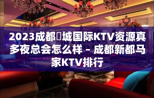 2023成都嫚城国际KTV资源真多夜总会怎么样 – 成都新都马家KTV排行