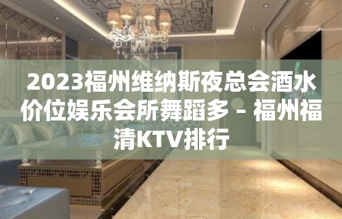 2023福州维纳斯夜总会酒水价位娱乐会所舞蹈多 – 福州福清KTV排行