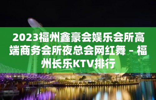 2023福州鑫豪会娱乐会所高端商务会所夜总会网红舞 – 福州长乐KTV排行