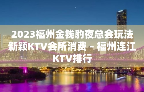 2023福州金钱豹夜总会玩法新颖KTV会所消费 – 福州连江KTV排行