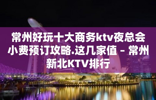 常州好玩十大商务ktv夜总会小费预订攻略.这几家值 – 常州新北KTV排行