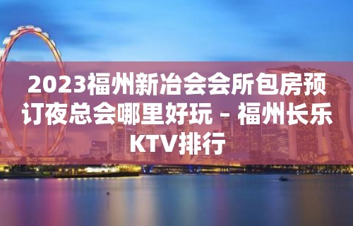 2023福州新冶会会所包房预订夜总会哪里好玩 – 福州长乐KTV排行